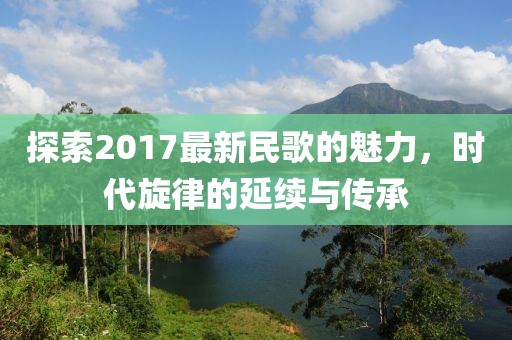 探索2017最新民歌的魅力，时代旋律的延续与传承