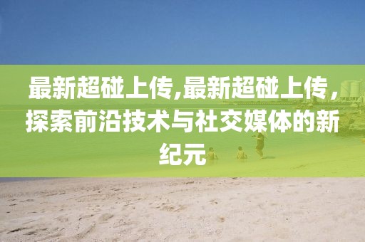 最新超碰上传,最新超碰上传，探索前沿技术与社交媒体的新纪元