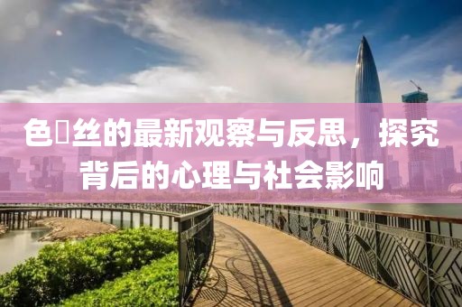 色屌丝的最新观察与反思，探究背后的心理与社会影响