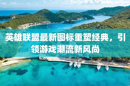 英雄联盟最新图标重塑经典，引领游戏潮流新风尚