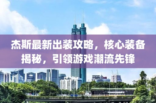 杰斯最新出装攻略，核心装备揭秘，引领游戏潮流先锋