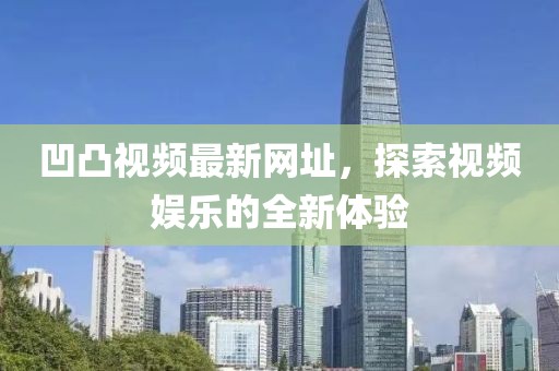 凹凸视频最新网址，探索视频娱乐的全新体验