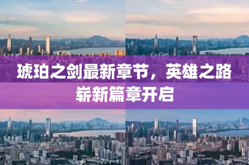 琥珀之剑最新章节，英雄之路崭新篇章开启