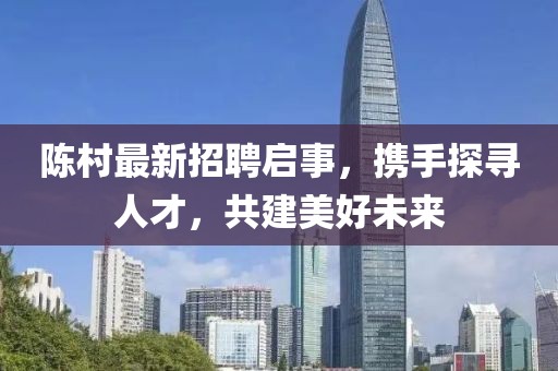 陈村最新招聘启事，携手探寻人才，共建美好未来