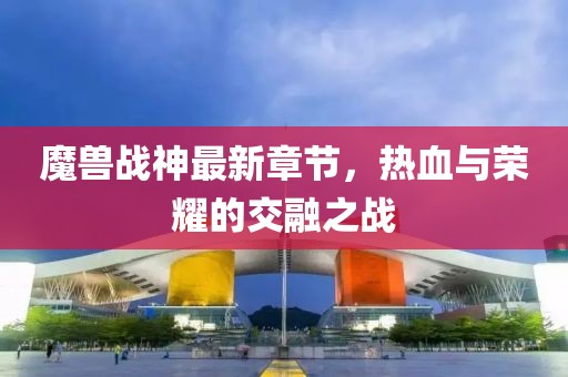 魔兽战神最新章节，热血与荣耀的交融之战