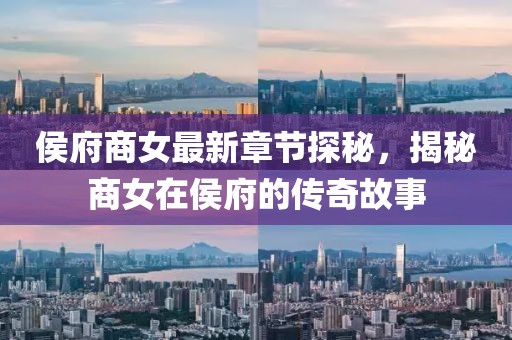 侯府商女最新章节探秘，揭秘商女在侯府的传奇故事