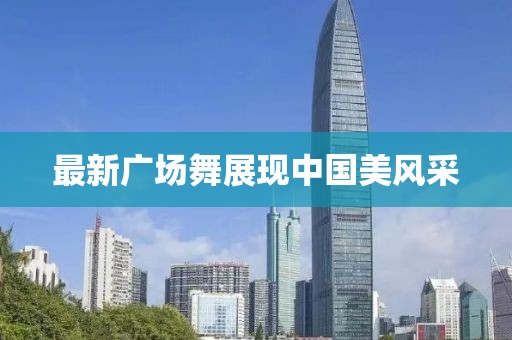 最新广场舞展现中国美风采