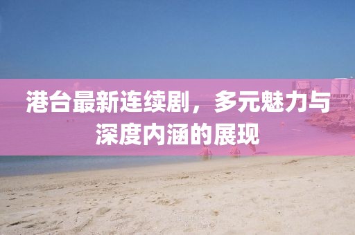 港台最新连续剧，多元魅力与深度内涵的展现