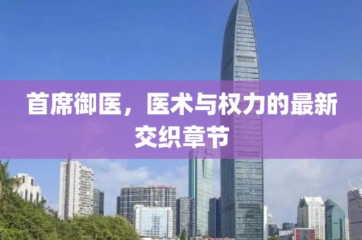 首席御医，医术与权力的最新交织章节
