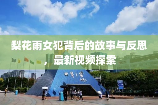 梨花雨女犯背后的故事与反思，最新视频探索