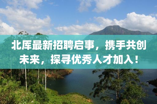 北厍最新招聘启事，携手共创未来，探寻优秀人才加入！