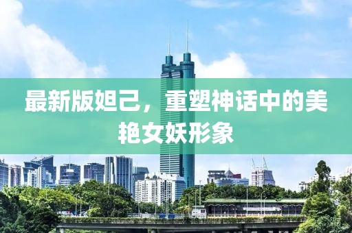 最新版妲己，重塑神话中的美艳女妖形象