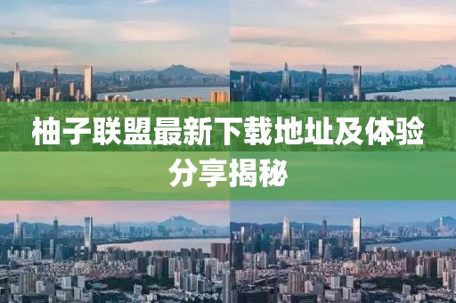 柚子联盟最新下载地址及体验分享揭秘