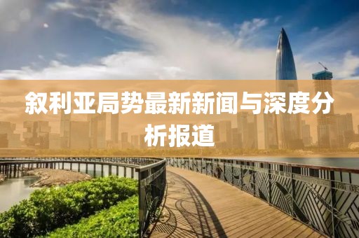 叙利亚局势最新新闻与深度分析报道