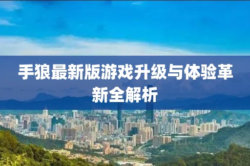 手狼最新版游戏升级与体验革新全解析