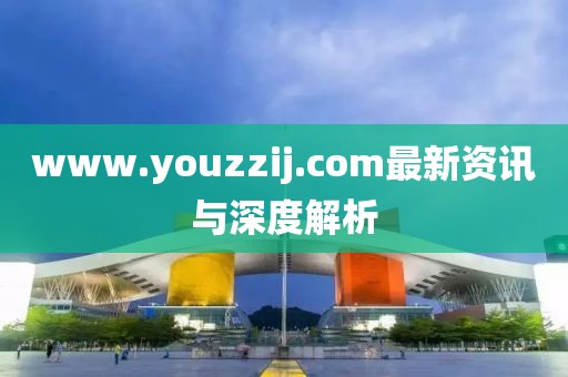 www.youzzij.com最新资讯与深度解析
