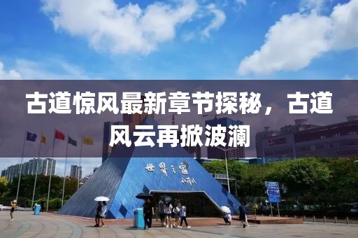 古道惊风最新章节探秘，古道风云再掀波澜
