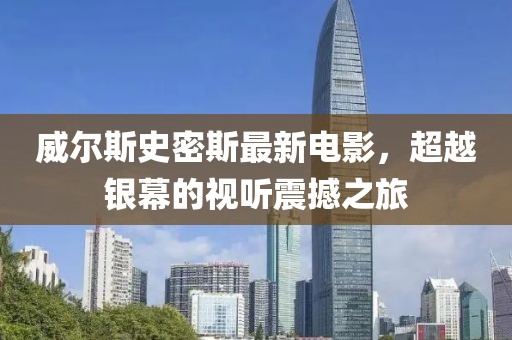 威尔斯史密斯最新电影，超越银幕的视听震撼之旅