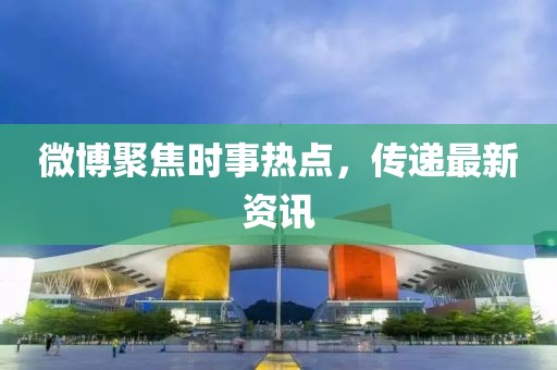 微博聚焦时事热点，传递最新资讯