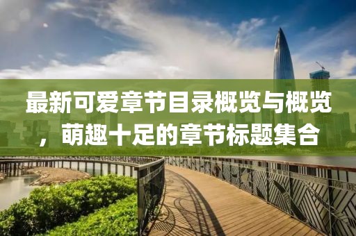 最新可爱章节目录概览与概览，萌趣十足的章节标题集合