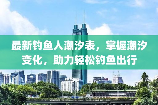 最新钓鱼人潮汐表，掌握潮汐变化，助力轻松钓鱼出行