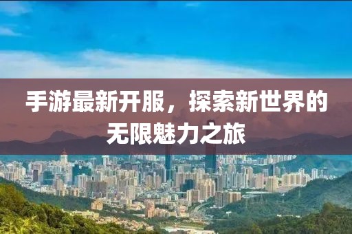 手游最新开服，探索新世界的无限魅力之旅
