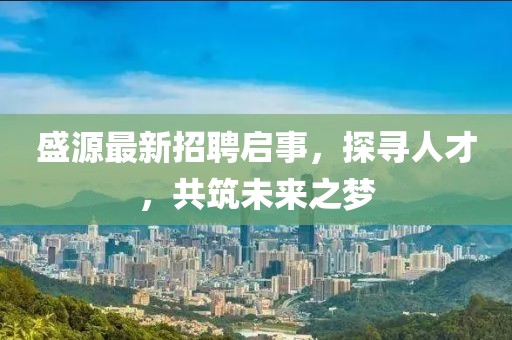 盛源最新招聘启事，探寻人才，共筑未来之梦