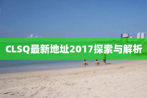 CLSQ最新地址2017探索与解析