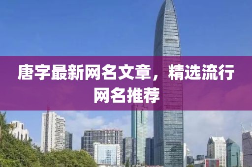 唐字最新网名文章，精选流行网名推荐