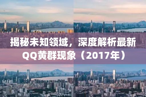 揭秘未知领域，深度解析最新QQ黄群现象（2017年）