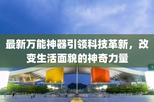 最新万能神器引领科技革新，改变生活面貌的神奇力量