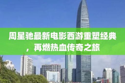 周星驰最新电影西游重塑经典，再燃热血传奇之旅
