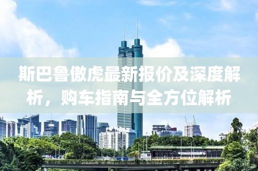 斯巴鲁傲虎最新报价及深度解析，购车指南与全方位解析
