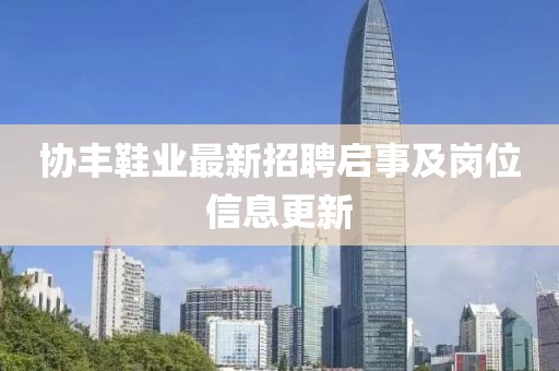 协丰鞋业最新招聘启事及岗位信息更新