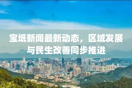 宝坻新闻最新动态，区域发展与民生改善同步推进