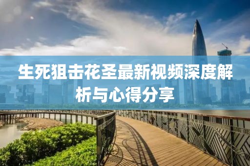 生死狙击花圣最新视频深度解析与心得分享