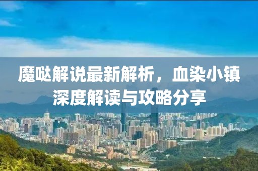 魔哒解说最新解析，血染小镇深度解读与攻略分享