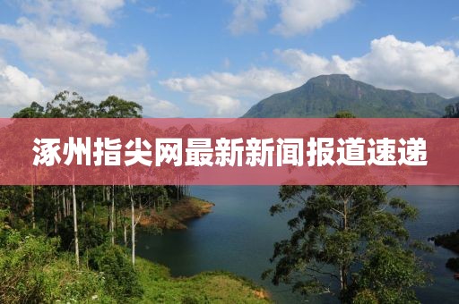 涿州指尖网最新新闻报道速递