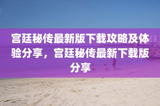 宫廷秘传最新版下载攻略及体验分享，宫廷秘传最新下载版分享