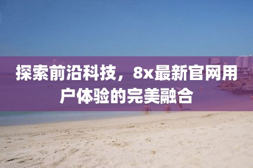 探索前沿科技，8x最新官网用户体验的完美融合
