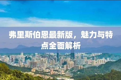 弗里斯伯恩最新版，魅力与特点全面解析