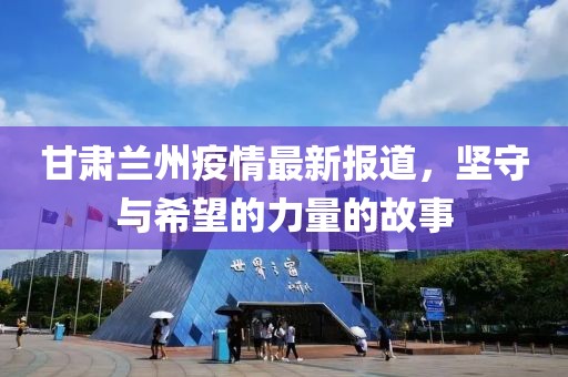 甘肃兰州疫情最新报道，坚守与希望的力量的故事