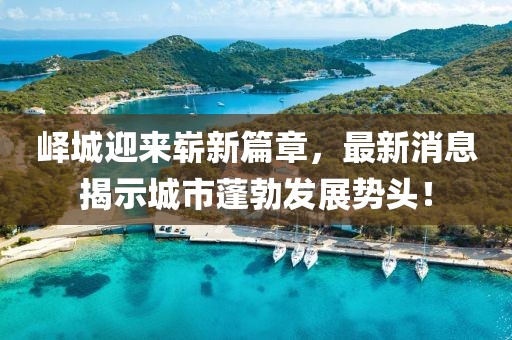 峄城迎来崭新篇章，最新消息揭示城市蓬勃发展势头！