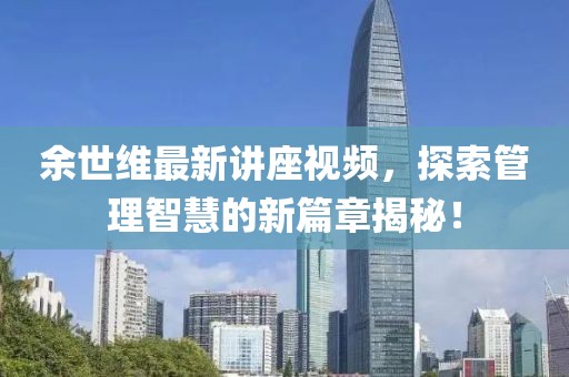 余世维最新讲座视频，探索管理智慧的新篇章揭秘！