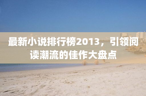 最新小说排行榜2013，引领阅读潮流的佳作大盘点