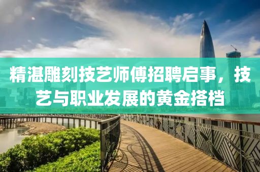 精湛雕刻技艺师傅招聘启事，技艺与职业发展的黄金搭档