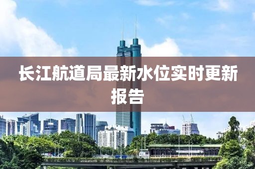 长江航道局最新水位实时更新报告
