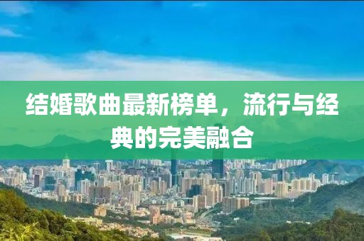 结婚歌曲最新榜单，流行与经典的完美融合