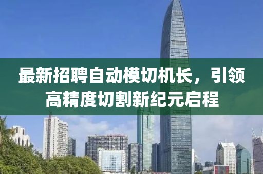 最新招聘自动模切机长，引领高精度切割新纪元启程