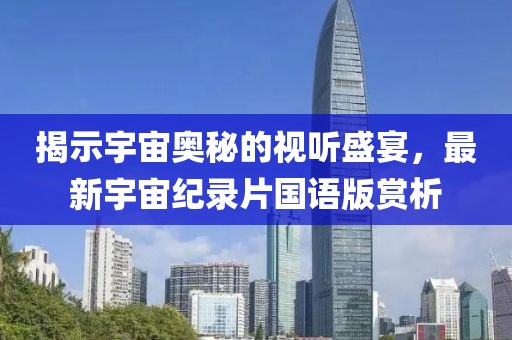 揭示宇宙奥秘的视听盛宴，最新宇宙纪录片国语版赏析